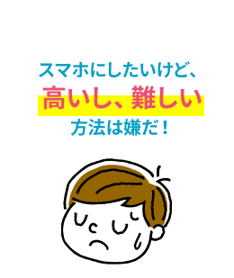 スマホにしたいけど、高いし、難しい方法は嫌だ!